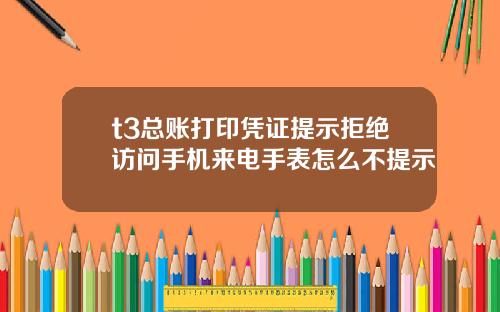 t3总账打印凭证提示拒绝访问手机来电手表怎么不提示