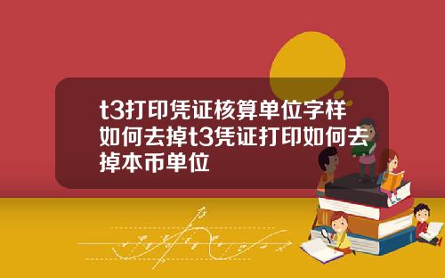 t3打印凭证核算单位字样如何去掉t3凭证打印如何去掉本币单位