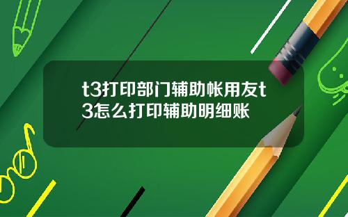 t3打印部门辅助帐用友t3怎么打印辅助明细账