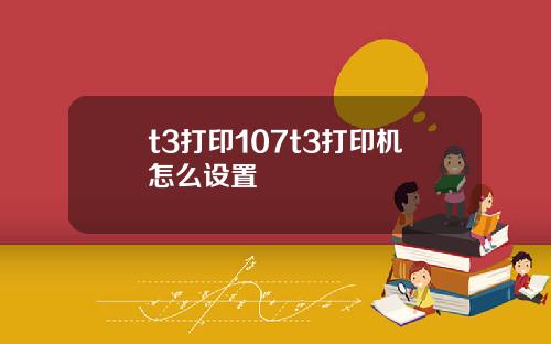 t3打印107t3打印机怎么设置