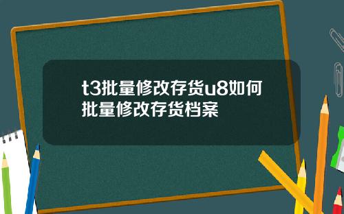 t3批量修改存货u8如何批量修改存货档案