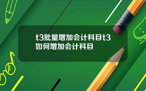 t3批量增加会计科目t3如何增加会计科目