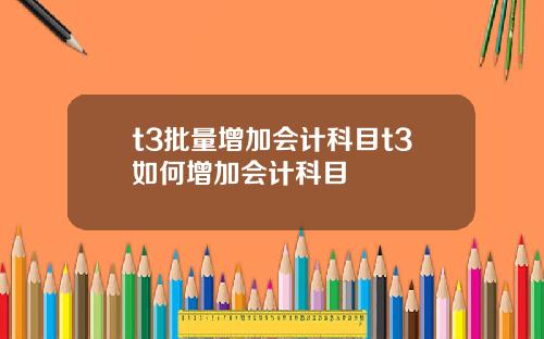 t3批量增加会计科目t3如何增加会计科目