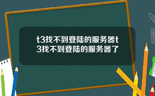 t3找不到登陆的服务器t3找不到登陆的服务器了