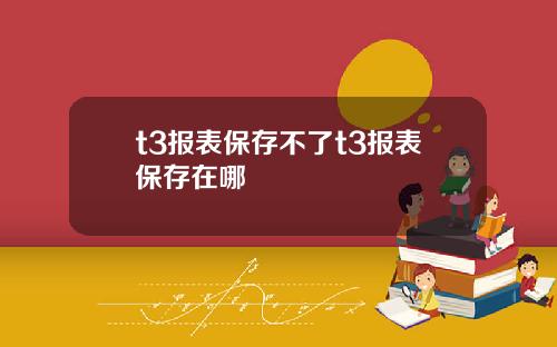 t3报表保存不了t3报表保存在哪