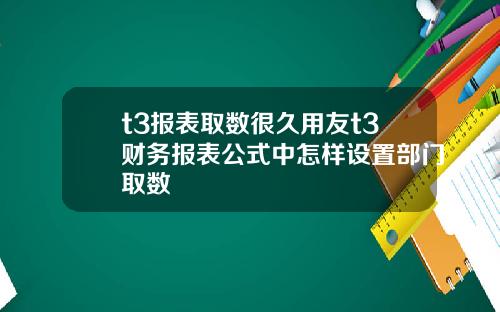 t3报表取数很久用友t3财务报表公式中怎样设置部门取数