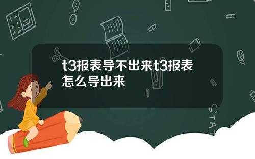 t3报表导不出来t3报表怎么导出来