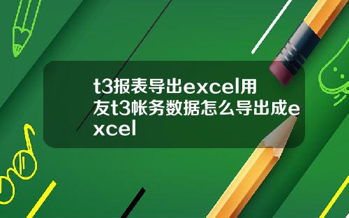 t3报表导出excel用友t3帐务数据怎么导出成excel