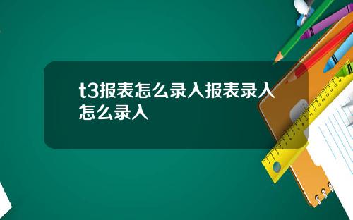 t3报表怎么录入报表录入怎么录入