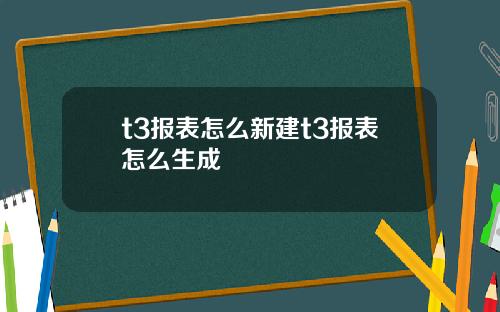 t3报表怎么新建t3报表怎么生成