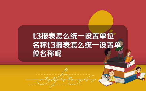 t3报表怎么统一设置单位名称t3报表怎么统一设置单位名称呢