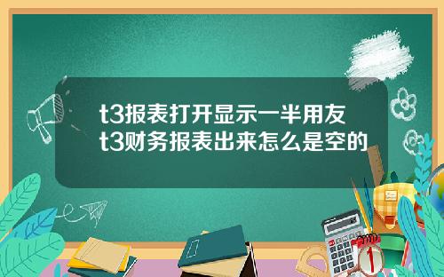 t3报表打开显示一半用友t3财务报表出来怎么是空的