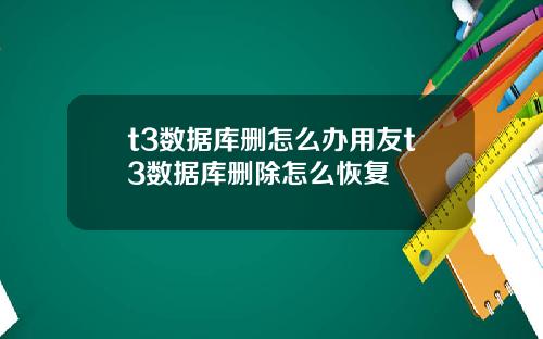 t3数据库删怎么办用友t3数据库删除怎么恢复