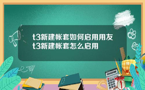 t3新建帐套如何启用用友t3新建帐套怎么启用
