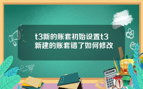 t3新的账套初始设置t3新建的账套错了如何修改