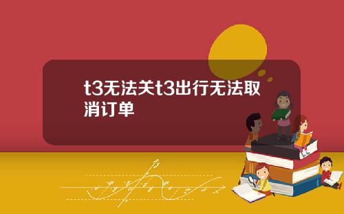 t3无法关t3出行无法取消订单