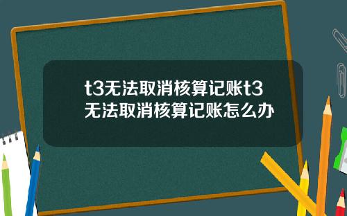 t3无法取消核算记账t3无法取消核算记账怎么办