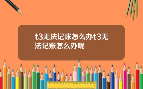 t3无法记账怎么办t3无法记账怎么办呢