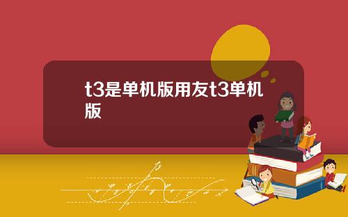 t3是单机版用友t3单机版