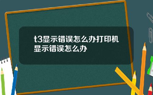 t3显示错误怎么办打印机显示错误怎么办