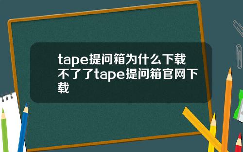 tape提问箱为什么下载不了了tape提问箱官网下载