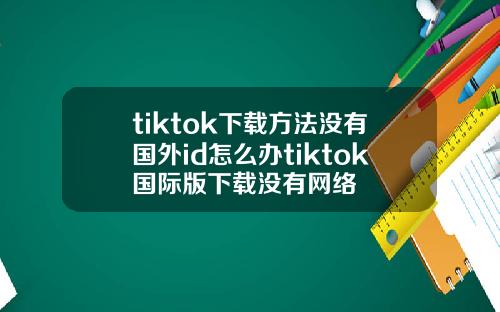tiktok下载方法没有国外id怎么办tiktok国际版下载没有网络