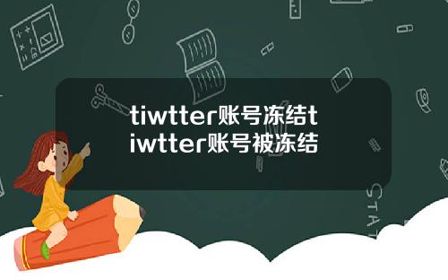 tiwtter账号冻结tiwtter账号被冻结