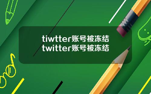 tiwtter账号被冻结twitter账号被冻结