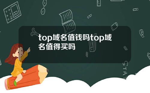 top域名值钱吗top域名值得买吗