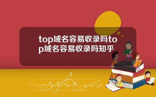 top域名容易收录吗top域名容易收录吗知乎