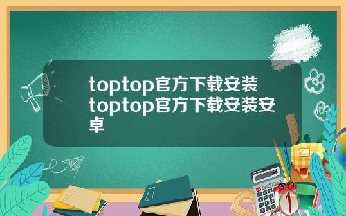 toptop官方下载安装toptop官方下载安装安卓