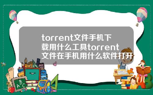 torrent文件手机下载用什么工具torrent文件在手机用什么软件打开