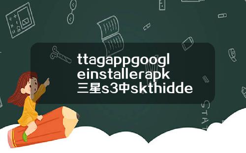 ttagappgoogleinstallerapk三星s3中skthiddenmenuapk是做什么可以删除吗