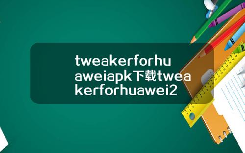 tweakerforhuaweiapk下载tweakerforhuawei24下载
