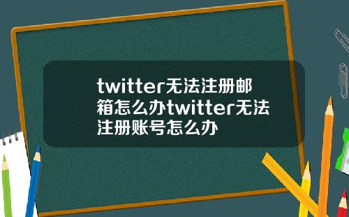 twitter无法注册邮箱怎么办twitter无法注册账号怎么办