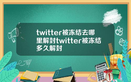 twitter被冻结去哪里解封twitter被冻结多久解封