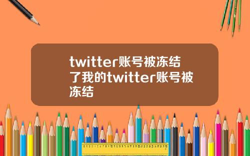 twitter账号被冻结了我的twitter账号被冻结