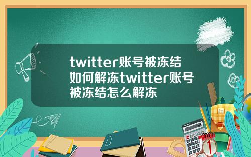 twitter账号被冻结如何解冻twitter账号被冻结怎么解冻