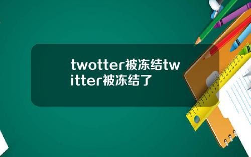 twotter被冻结twitter被冻结了