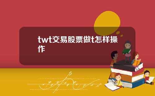 twt交易股票做t怎样操作