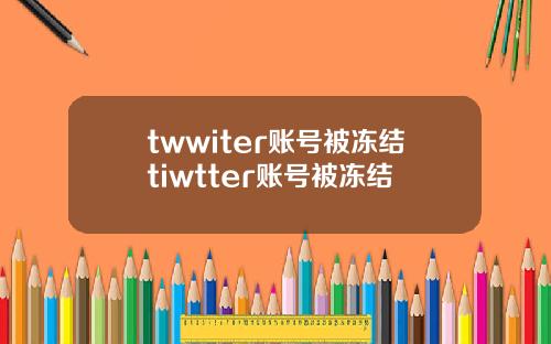 twwiter账号被冻结tiwtter账号被冻结