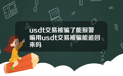 usdt交易被骗了能报警嘛用usdt交易被骗能追回来吗