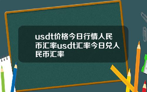 usdt价格今日行情人民币汇率usdt汇率今日兑人民币汇率