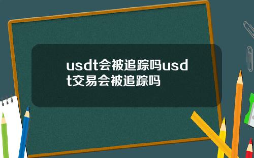 usdt会被追踪吗usdt交易会被追踪吗