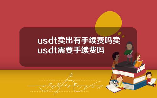 usdt卖出有手续费吗卖usdt需要手续费吗