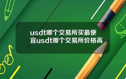 usdt哪个交易所买最便宜usdt哪个交易所价格高