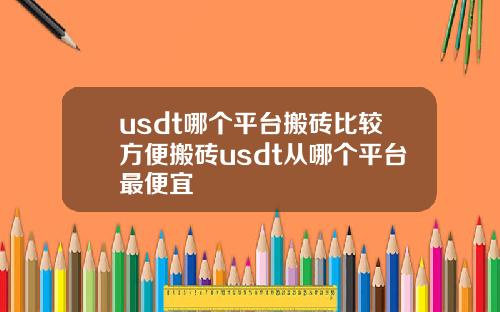 usdt哪个平台搬砖比较方便搬砖usdt从哪个平台最便宜