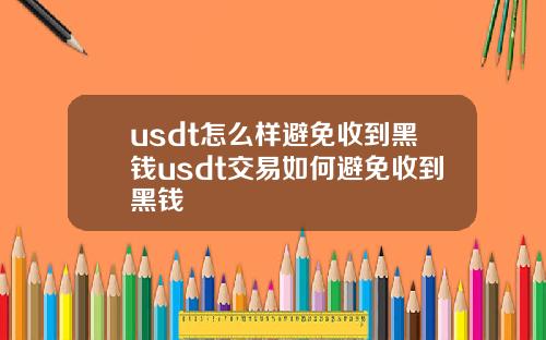 usdt怎么样避免收到黑钱usdt交易如何避免收到黑钱