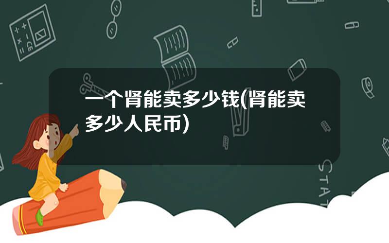 一个肾能卖多少钱(肾能卖多少人民币)