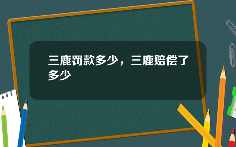 三鹿罚款多少，三鹿赔偿了多少